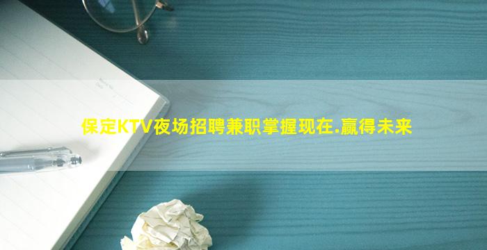 保定KTV夜场招聘兼职掌握现在.赢得未来