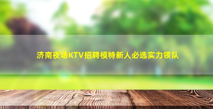 济南夜场KTV招聘模特新人必选实力领队
