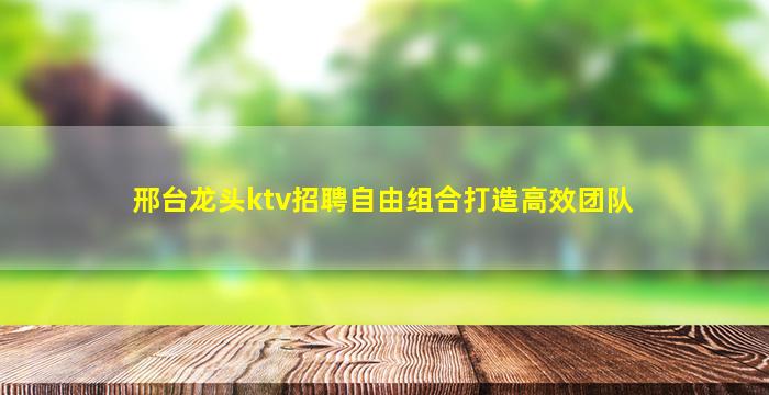 邢台龙头ktv招聘自由组合打造高效团队