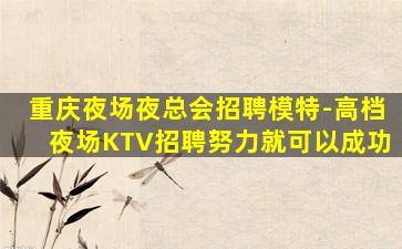 重庆夜场夜总会招聘模特-高档夜场KTV招聘努力就可以成功